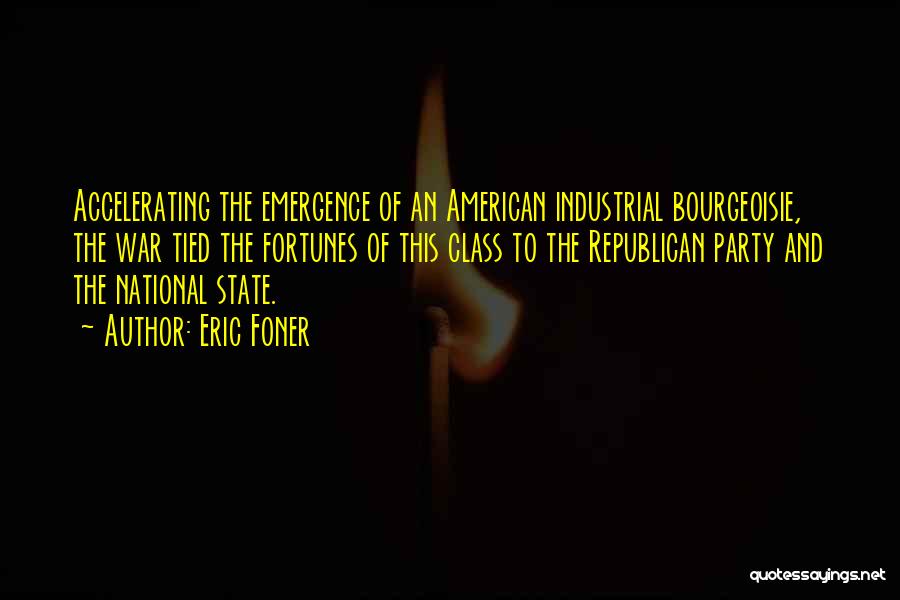 Eric Foner Quotes: Accelerating The Emergence Of An American Industrial Bourgeoisie, The War Tied The Fortunes Of This Class To The Republican Party