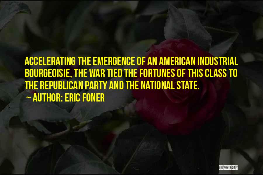 Eric Foner Quotes: Accelerating The Emergence Of An American Industrial Bourgeoisie, The War Tied The Fortunes Of This Class To The Republican Party