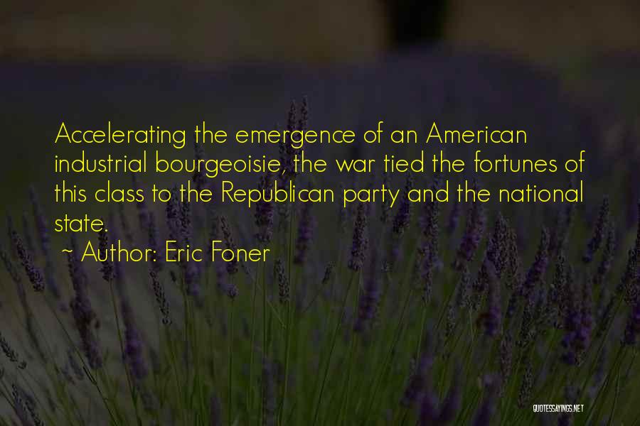 Eric Foner Quotes: Accelerating The Emergence Of An American Industrial Bourgeoisie, The War Tied The Fortunes Of This Class To The Republican Party