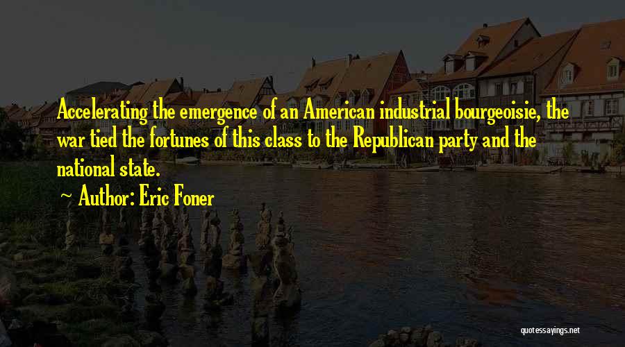 Eric Foner Quotes: Accelerating The Emergence Of An American Industrial Bourgeoisie, The War Tied The Fortunes Of This Class To The Republican Party