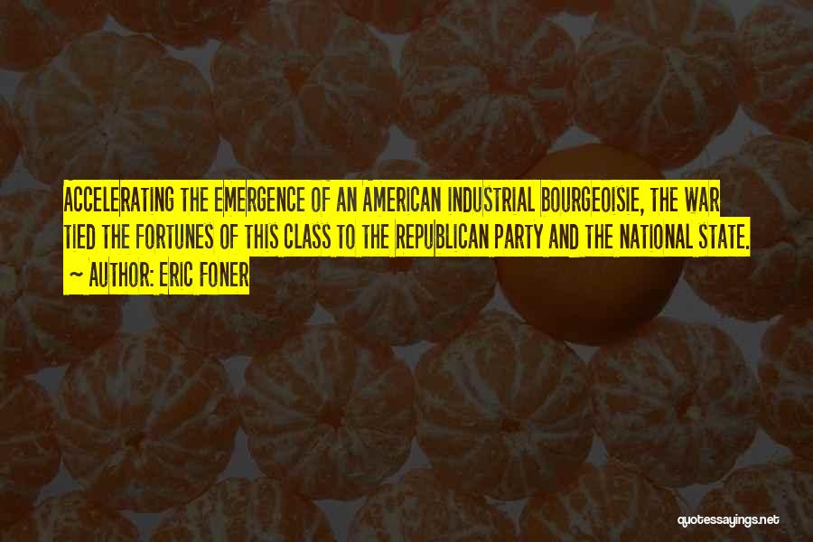 Eric Foner Quotes: Accelerating The Emergence Of An American Industrial Bourgeoisie, The War Tied The Fortunes Of This Class To The Republican Party