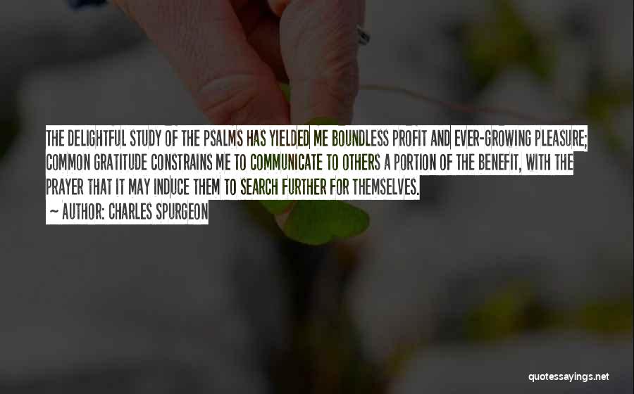 Charles Spurgeon Quotes: The Delightful Study Of The Psalms Has Yielded Me Boundless Profit And Ever-growing Pleasure; Common Gratitude Constrains Me To Communicate