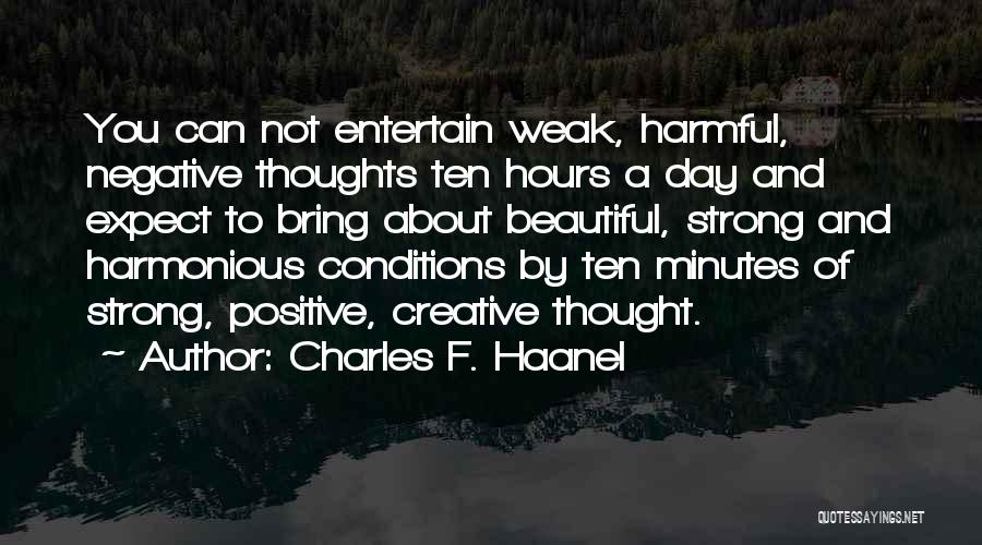 Charles F. Haanel Quotes: You Can Not Entertain Weak, Harmful, Negative Thoughts Ten Hours A Day And Expect To Bring About Beautiful, Strong And