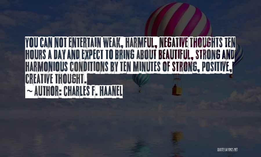 Charles F. Haanel Quotes: You Can Not Entertain Weak, Harmful, Negative Thoughts Ten Hours A Day And Expect To Bring About Beautiful, Strong And