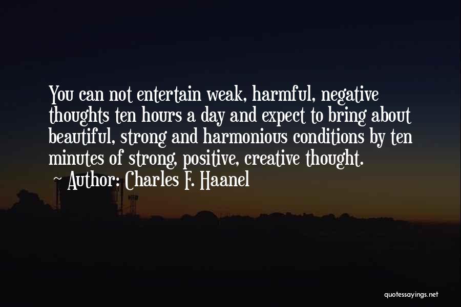 Charles F. Haanel Quotes: You Can Not Entertain Weak, Harmful, Negative Thoughts Ten Hours A Day And Expect To Bring About Beautiful, Strong And