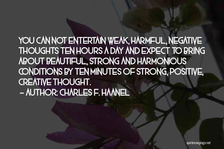 Charles F. Haanel Quotes: You Can Not Entertain Weak, Harmful, Negative Thoughts Ten Hours A Day And Expect To Bring About Beautiful, Strong And