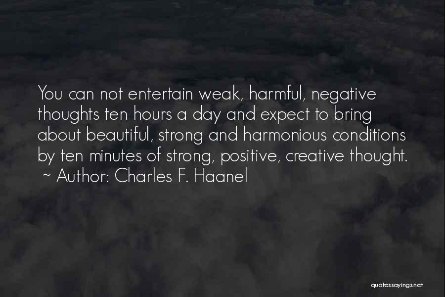 Charles F. Haanel Quotes: You Can Not Entertain Weak, Harmful, Negative Thoughts Ten Hours A Day And Expect To Bring About Beautiful, Strong And