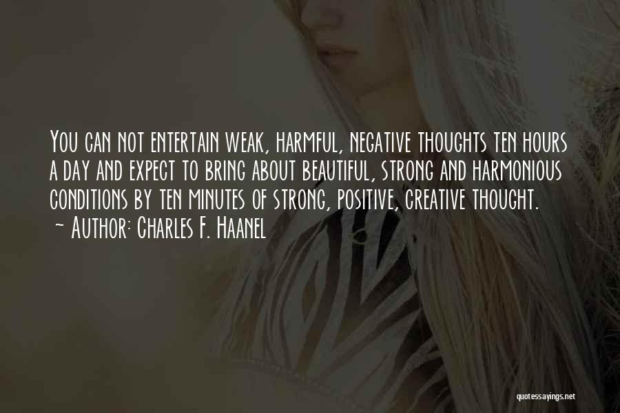 Charles F. Haanel Quotes: You Can Not Entertain Weak, Harmful, Negative Thoughts Ten Hours A Day And Expect To Bring About Beautiful, Strong And