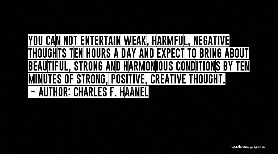 Charles F. Haanel Quotes: You Can Not Entertain Weak, Harmful, Negative Thoughts Ten Hours A Day And Expect To Bring About Beautiful, Strong And