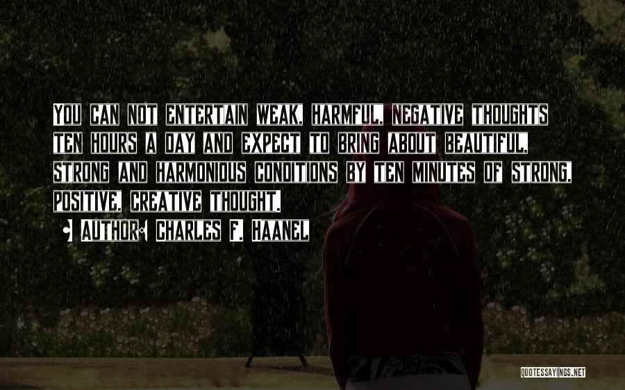 Charles F. Haanel Quotes: You Can Not Entertain Weak, Harmful, Negative Thoughts Ten Hours A Day And Expect To Bring About Beautiful, Strong And