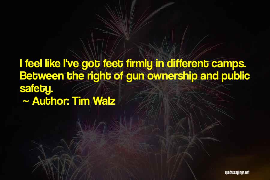 Tim Walz Quotes: I Feel Like I've Got Feet Firmly In Different Camps. Between The Right Of Gun Ownership And Public Safety.