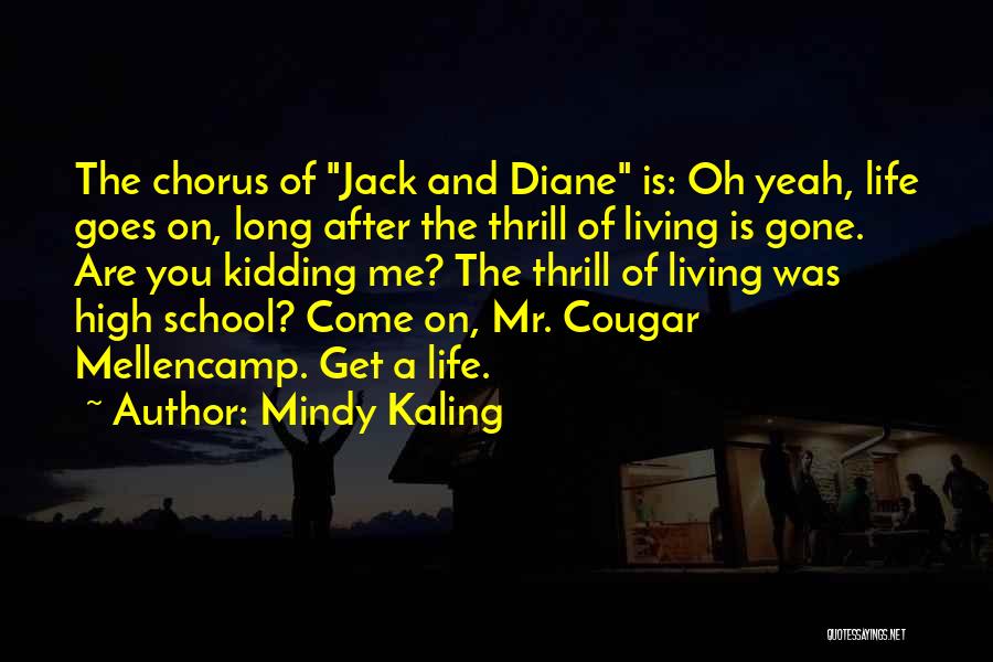 Mindy Kaling Quotes: The Chorus Of Jack And Diane Is: Oh Yeah, Life Goes On, Long After The Thrill Of Living Is Gone.