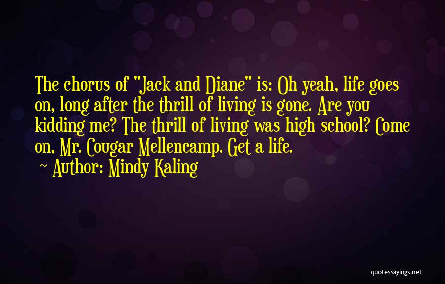 Mindy Kaling Quotes: The Chorus Of Jack And Diane Is: Oh Yeah, Life Goes On, Long After The Thrill Of Living Is Gone.