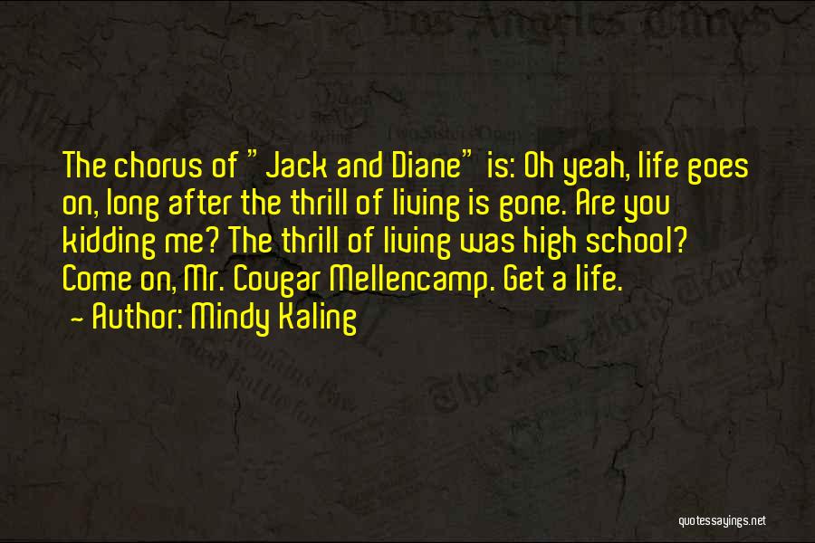 Mindy Kaling Quotes: The Chorus Of Jack And Diane Is: Oh Yeah, Life Goes On, Long After The Thrill Of Living Is Gone.