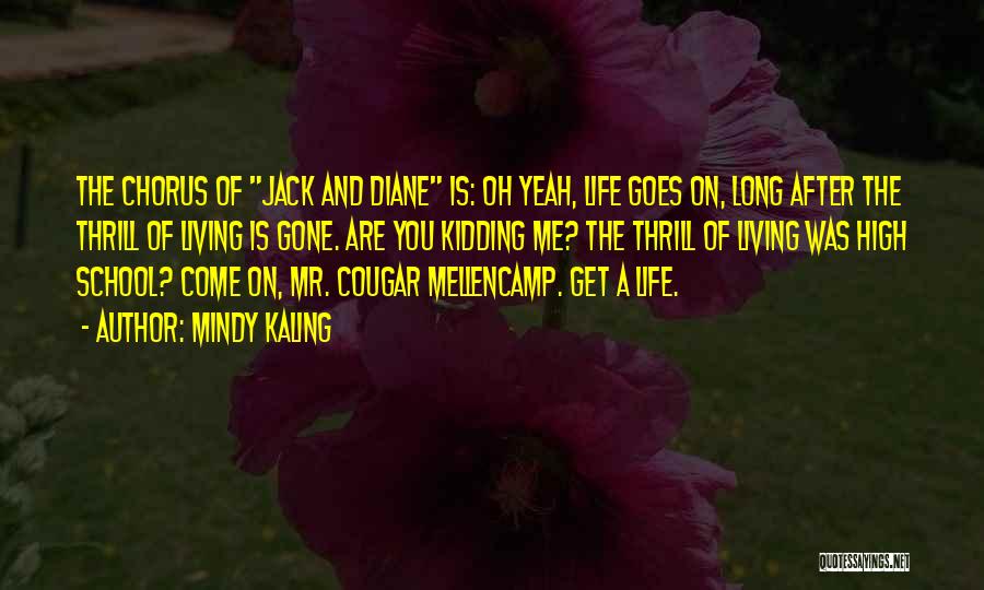Mindy Kaling Quotes: The Chorus Of Jack And Diane Is: Oh Yeah, Life Goes On, Long After The Thrill Of Living Is Gone.