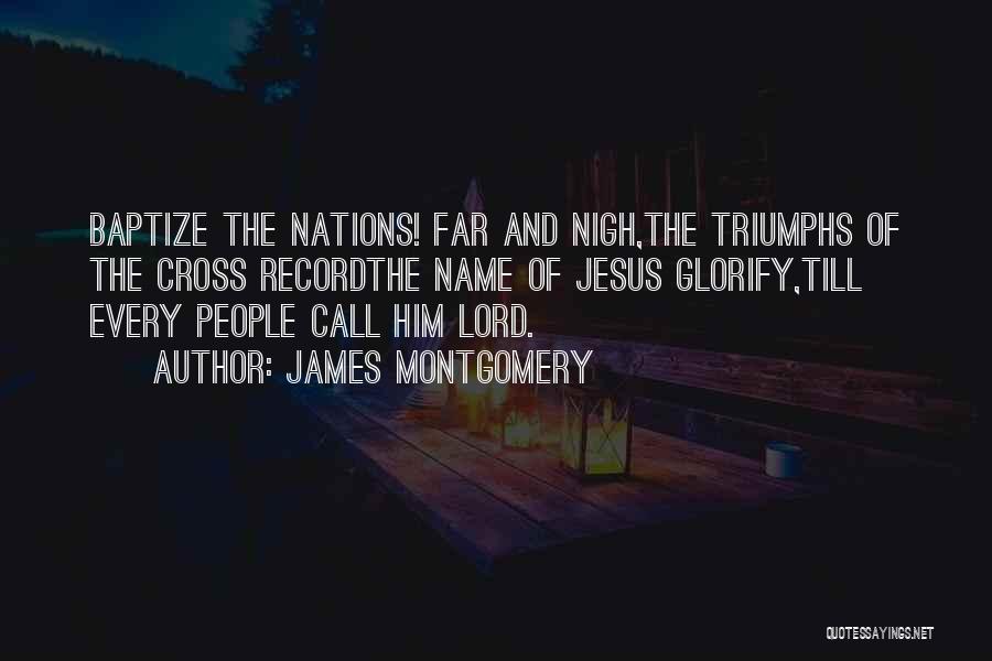 James Montgomery Quotes: Baptize The Nations! Far And Nigh,the Triumphs Of The Cross Recordthe Name Of Jesus Glorify,till Every People Call Him Lord.