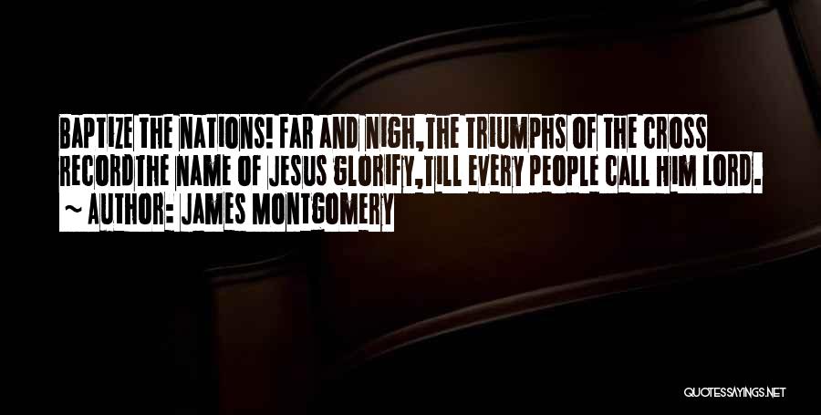 James Montgomery Quotes: Baptize The Nations! Far And Nigh,the Triumphs Of The Cross Recordthe Name Of Jesus Glorify,till Every People Call Him Lord.