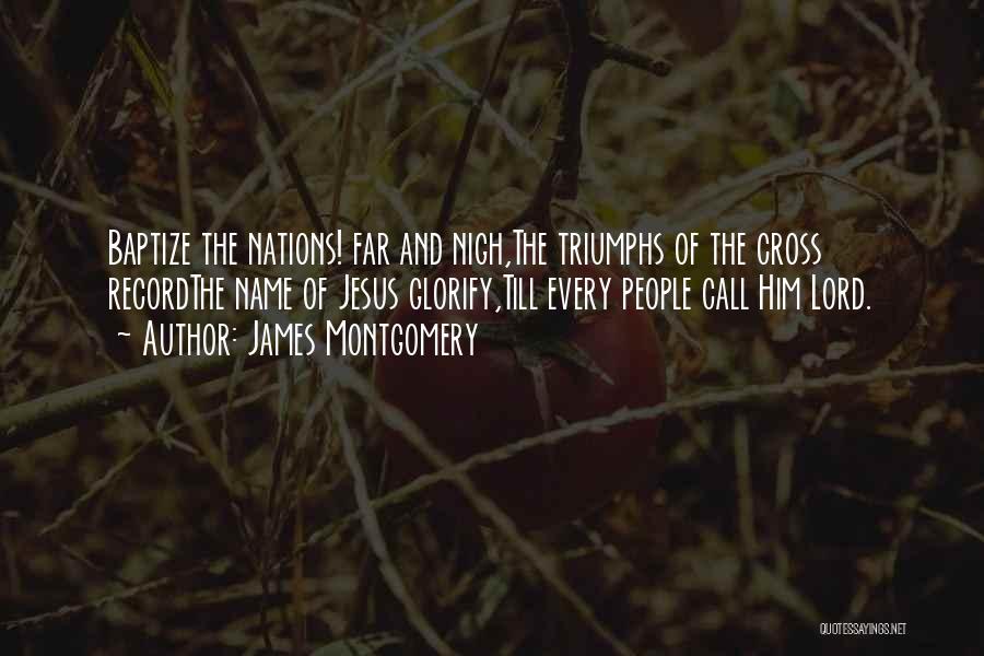 James Montgomery Quotes: Baptize The Nations! Far And Nigh,the Triumphs Of The Cross Recordthe Name Of Jesus Glorify,till Every People Call Him Lord.