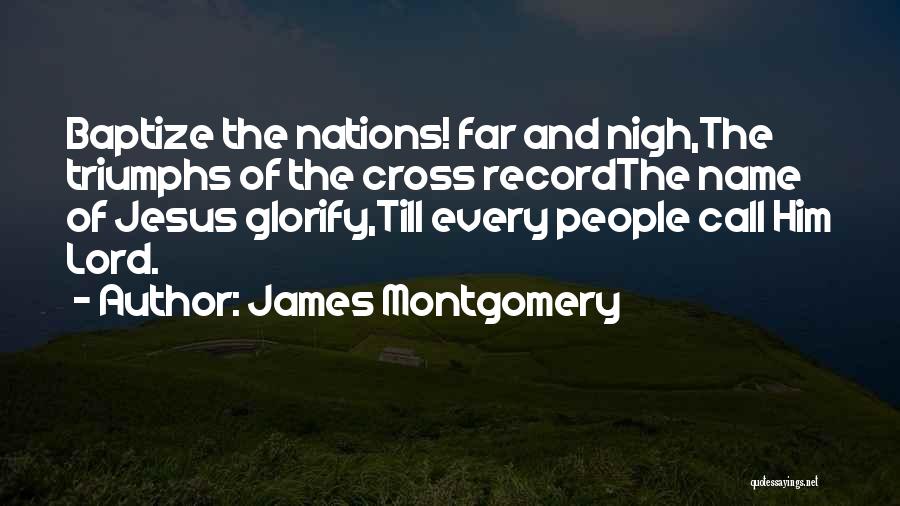 James Montgomery Quotes: Baptize The Nations! Far And Nigh,the Triumphs Of The Cross Recordthe Name Of Jesus Glorify,till Every People Call Him Lord.