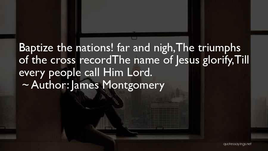 James Montgomery Quotes: Baptize The Nations! Far And Nigh,the Triumphs Of The Cross Recordthe Name Of Jesus Glorify,till Every People Call Him Lord.