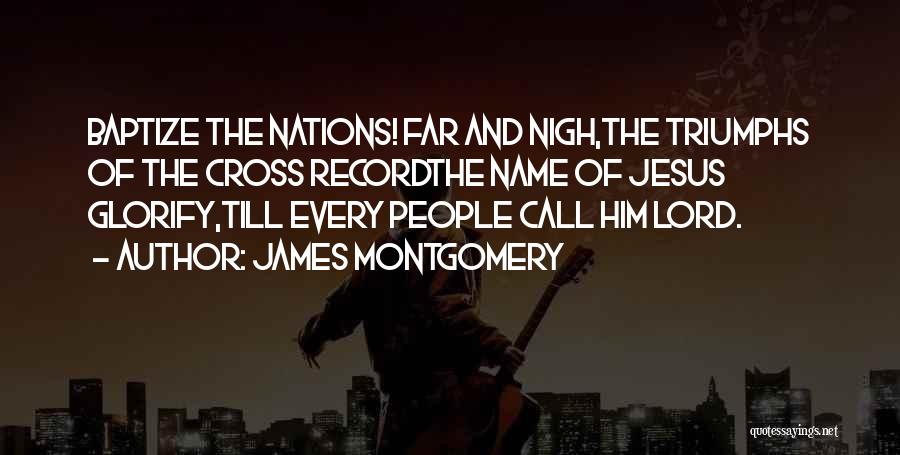 James Montgomery Quotes: Baptize The Nations! Far And Nigh,the Triumphs Of The Cross Recordthe Name Of Jesus Glorify,till Every People Call Him Lord.