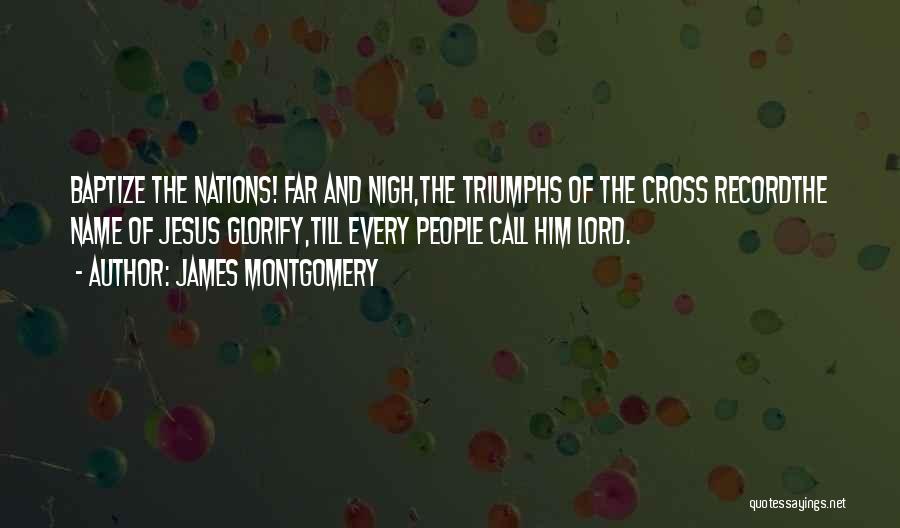 James Montgomery Quotes: Baptize The Nations! Far And Nigh,the Triumphs Of The Cross Recordthe Name Of Jesus Glorify,till Every People Call Him Lord.