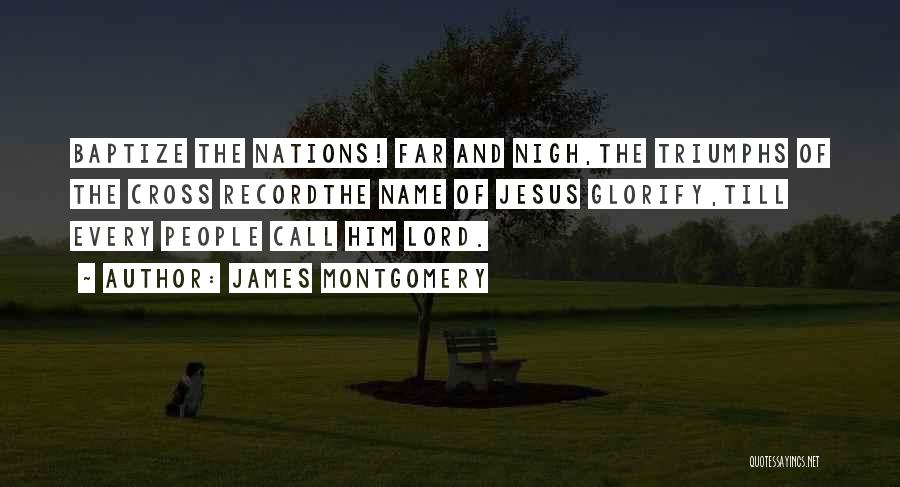 James Montgomery Quotes: Baptize The Nations! Far And Nigh,the Triumphs Of The Cross Recordthe Name Of Jesus Glorify,till Every People Call Him Lord.