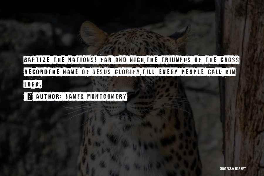 James Montgomery Quotes: Baptize The Nations! Far And Nigh,the Triumphs Of The Cross Recordthe Name Of Jesus Glorify,till Every People Call Him Lord.