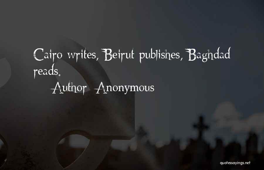 Anonymous Quotes: Cairo Writes, Beirut Publishes, Baghdad Reads.