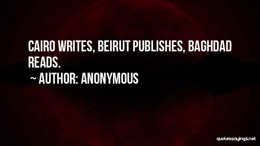 Anonymous Quotes: Cairo Writes, Beirut Publishes, Baghdad Reads.