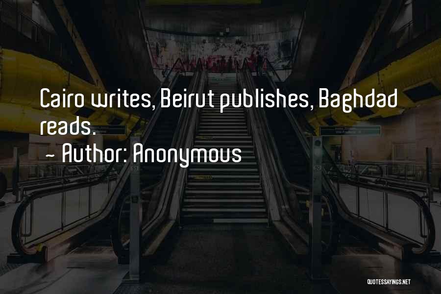 Anonymous Quotes: Cairo Writes, Beirut Publishes, Baghdad Reads.