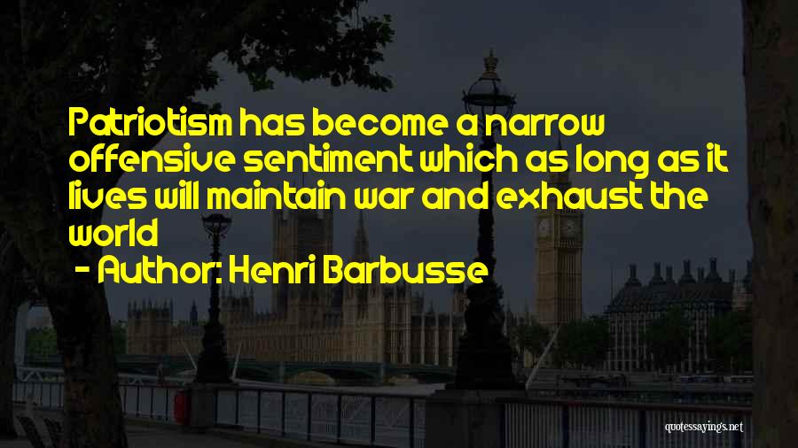 Henri Barbusse Quotes: Patriotism Has Become A Narrow Offensive Sentiment Which As Long As It Lives Will Maintain War And Exhaust The World