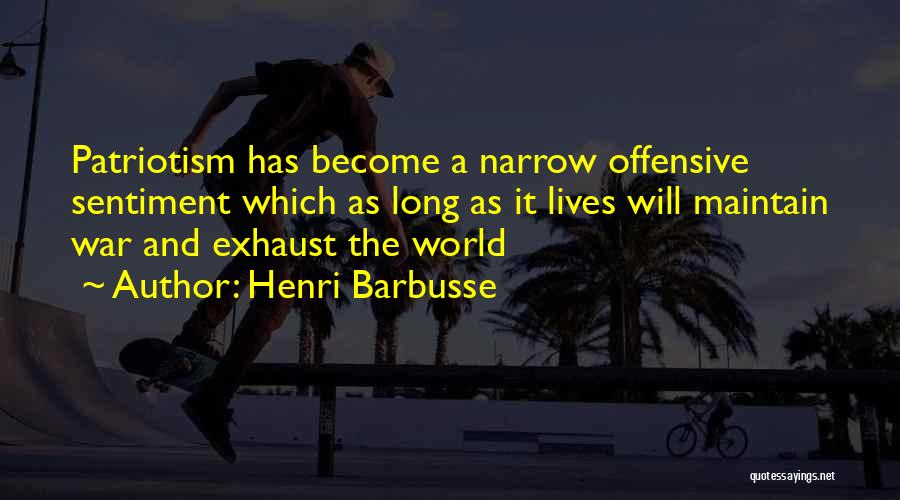 Henri Barbusse Quotes: Patriotism Has Become A Narrow Offensive Sentiment Which As Long As It Lives Will Maintain War And Exhaust The World