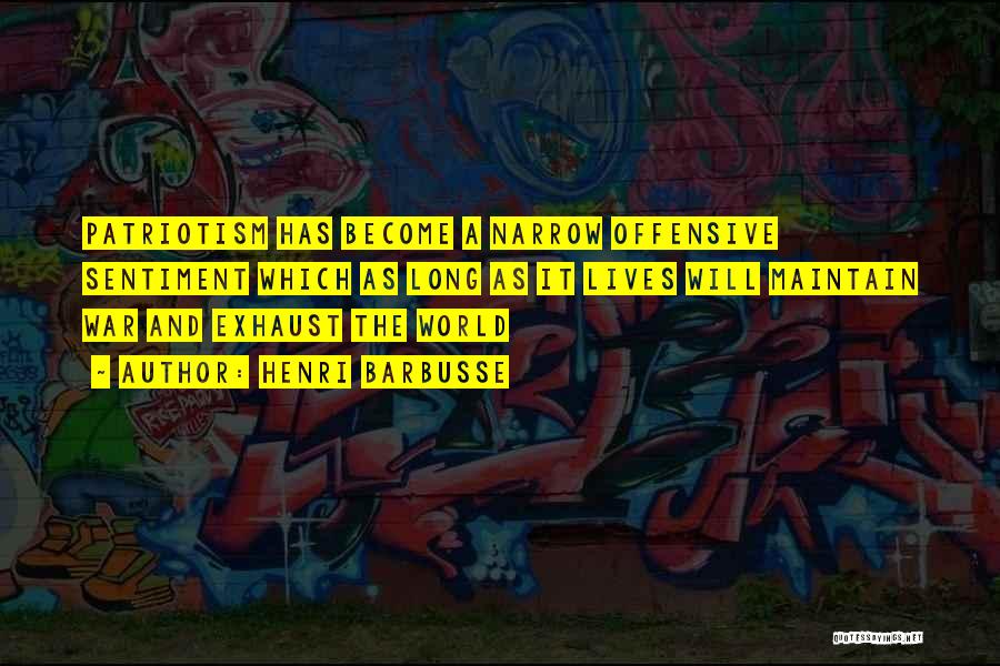 Henri Barbusse Quotes: Patriotism Has Become A Narrow Offensive Sentiment Which As Long As It Lives Will Maintain War And Exhaust The World