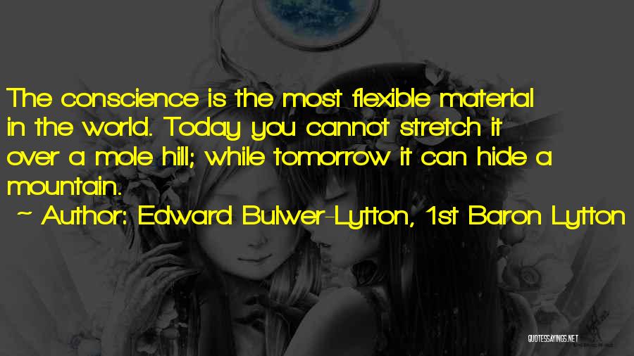 Edward Bulwer-Lytton, 1st Baron Lytton Quotes: The Conscience Is The Most Flexible Material In The World. Today You Cannot Stretch It Over A Mole Hill; While