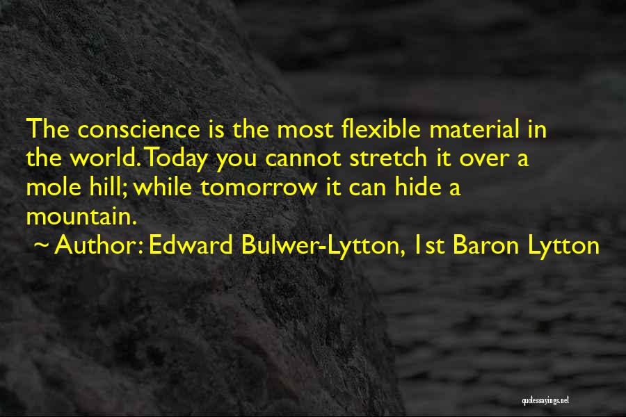 Edward Bulwer-Lytton, 1st Baron Lytton Quotes: The Conscience Is The Most Flexible Material In The World. Today You Cannot Stretch It Over A Mole Hill; While