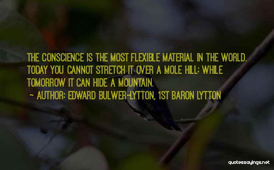 Edward Bulwer-Lytton, 1st Baron Lytton Quotes: The Conscience Is The Most Flexible Material In The World. Today You Cannot Stretch It Over A Mole Hill; While