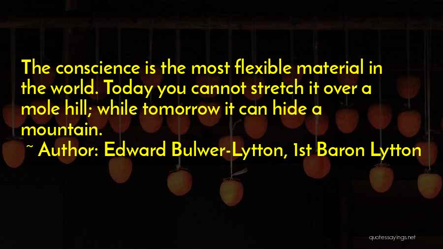 Edward Bulwer-Lytton, 1st Baron Lytton Quotes: The Conscience Is The Most Flexible Material In The World. Today You Cannot Stretch It Over A Mole Hill; While