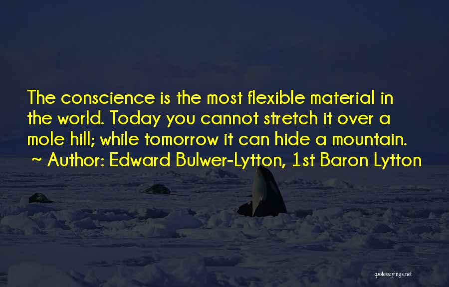 Edward Bulwer-Lytton, 1st Baron Lytton Quotes: The Conscience Is The Most Flexible Material In The World. Today You Cannot Stretch It Over A Mole Hill; While