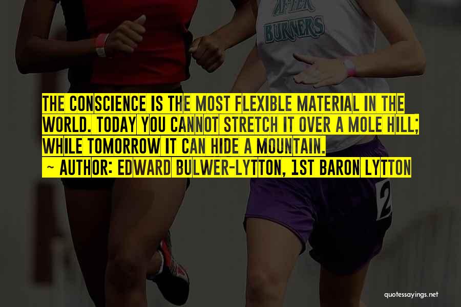 Edward Bulwer-Lytton, 1st Baron Lytton Quotes: The Conscience Is The Most Flexible Material In The World. Today You Cannot Stretch It Over A Mole Hill; While