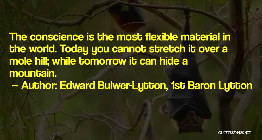 Edward Bulwer-Lytton, 1st Baron Lytton Quotes: The Conscience Is The Most Flexible Material In The World. Today You Cannot Stretch It Over A Mole Hill; While