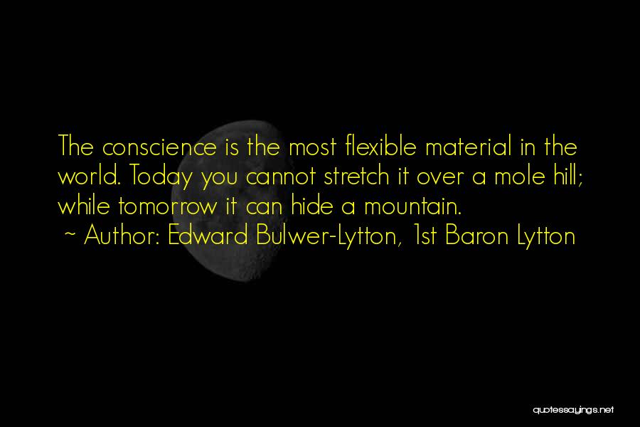 Edward Bulwer-Lytton, 1st Baron Lytton Quotes: The Conscience Is The Most Flexible Material In The World. Today You Cannot Stretch It Over A Mole Hill; While