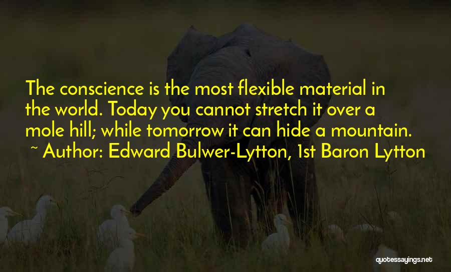 Edward Bulwer-Lytton, 1st Baron Lytton Quotes: The Conscience Is The Most Flexible Material In The World. Today You Cannot Stretch It Over A Mole Hill; While