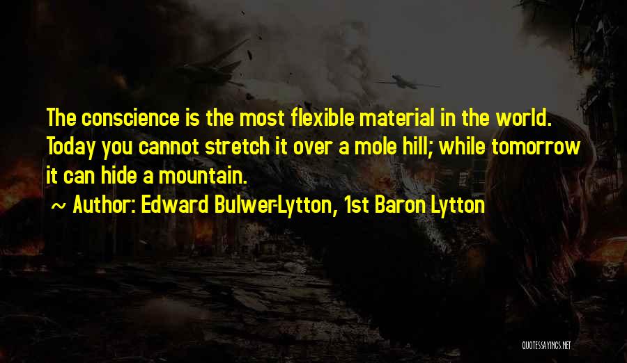 Edward Bulwer-Lytton, 1st Baron Lytton Quotes: The Conscience Is The Most Flexible Material In The World. Today You Cannot Stretch It Over A Mole Hill; While