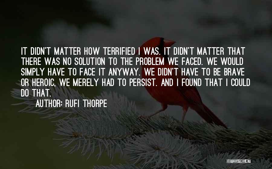 Rufi Thorpe Quotes: It Didn't Matter How Terrified I Was. It Didn't Matter That There Was No Solution To The Problem We Faced.