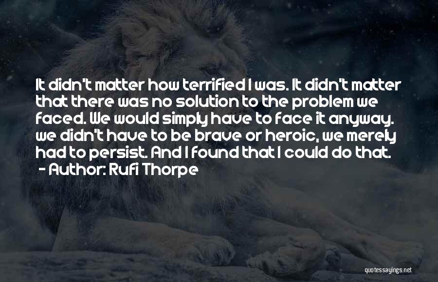 Rufi Thorpe Quotes: It Didn't Matter How Terrified I Was. It Didn't Matter That There Was No Solution To The Problem We Faced.