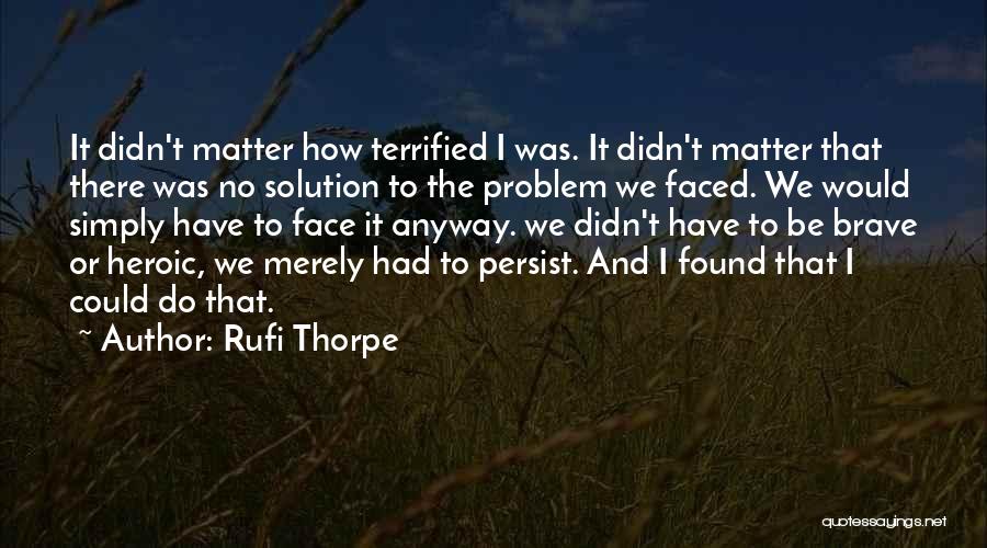 Rufi Thorpe Quotes: It Didn't Matter How Terrified I Was. It Didn't Matter That There Was No Solution To The Problem We Faced.