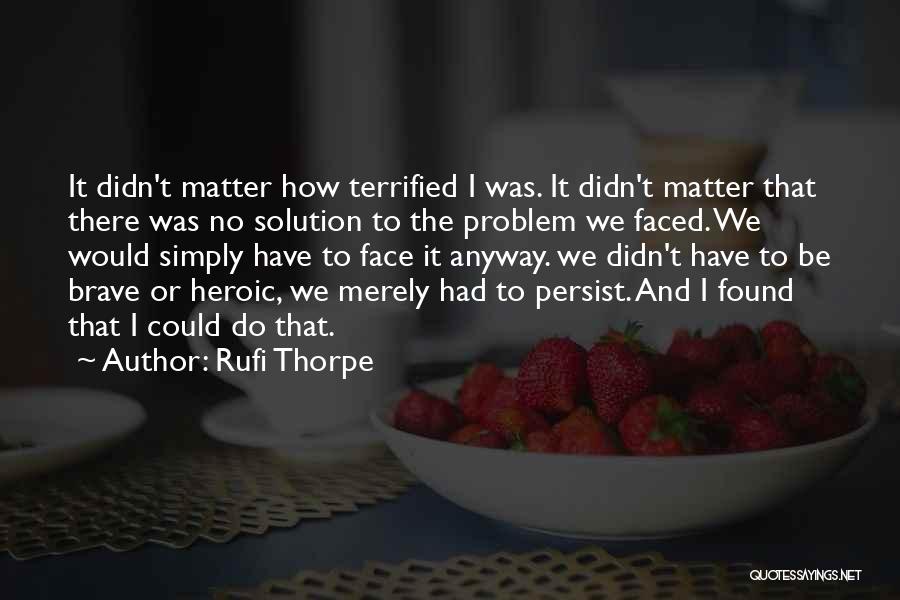 Rufi Thorpe Quotes: It Didn't Matter How Terrified I Was. It Didn't Matter That There Was No Solution To The Problem We Faced.