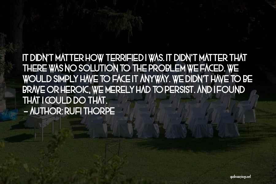 Rufi Thorpe Quotes: It Didn't Matter How Terrified I Was. It Didn't Matter That There Was No Solution To The Problem We Faced.