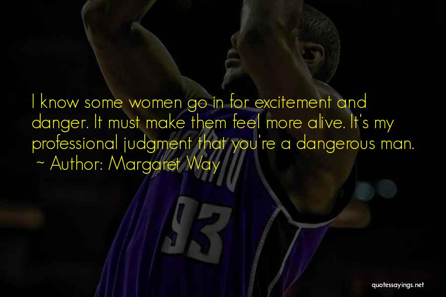 Margaret Way Quotes: I Know Some Women Go In For Excitement And Danger. It Must Make Them Feel More Alive. It's My Professional